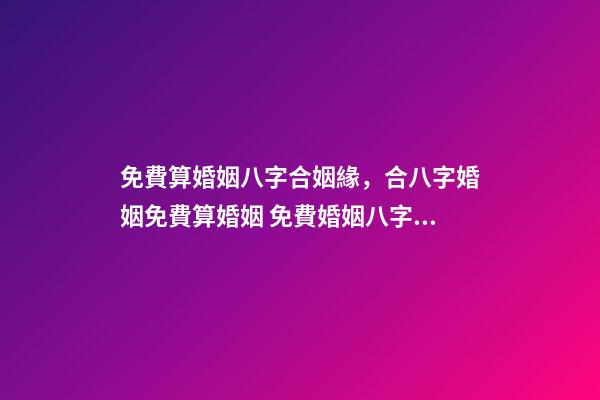 免費算婚姻八字合姻緣，合八字婚姻免費算婚姻 免費婚姻八字配對，免費生辰八字配對